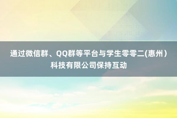 通过微信群、QQ群等平台与学生零零二(惠州）科技有限公司保持互动