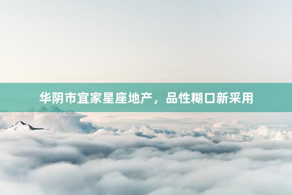 华阴市宜家星座地产，品性糊口新采用