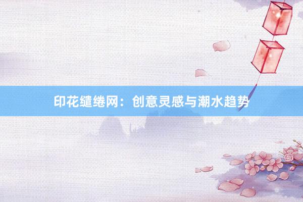 印花缱绻网：创意灵感与潮水趋势