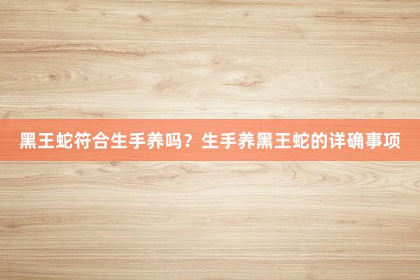 黑王蛇符合生手养吗？生手养黑王蛇的详确事项